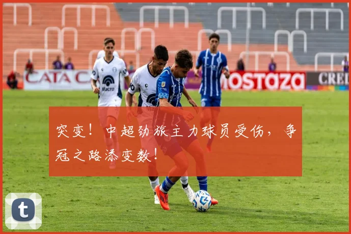 突变！中超劲旅主力球员受伤，争冠之路添变数！