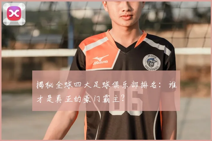 揭秘全球四大足球俱乐部排名：谁才是真正的豪门霸主？