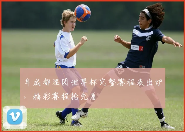 年成都混团世界杯完整赛程表出炉，精彩赛程抢先看
