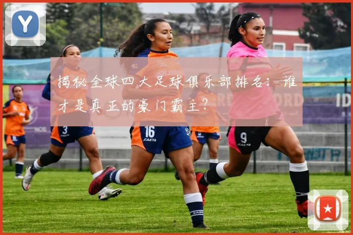 揭秘全球四大足球俱乐部排名：谁才是真正的豪门霸主？