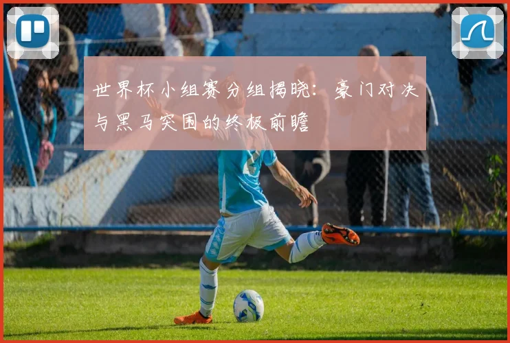世界杯小组赛分组揭晓：豪门对决与黑马突围的终极前瞻