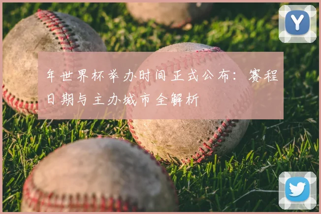 年世界杯举办时间正式公布:赛程日期与主办城市全解析