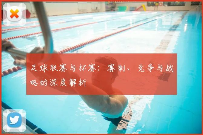 足球联赛与杯赛：赛制、竞争与战略的深度解析