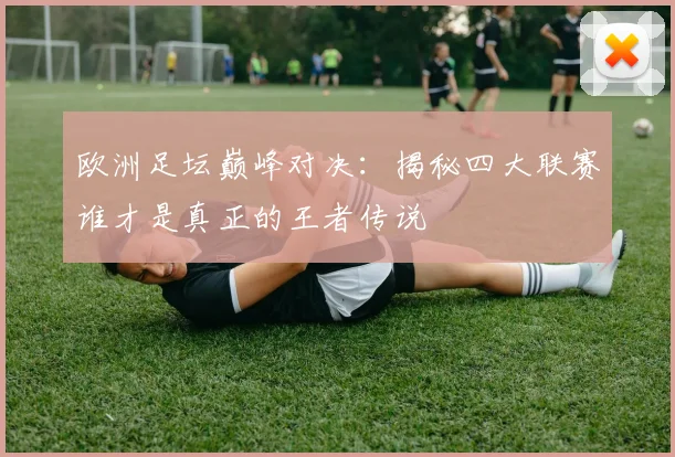 欧洲足坛巅峰对决：揭秘四大联赛谁才是真正的王者传说