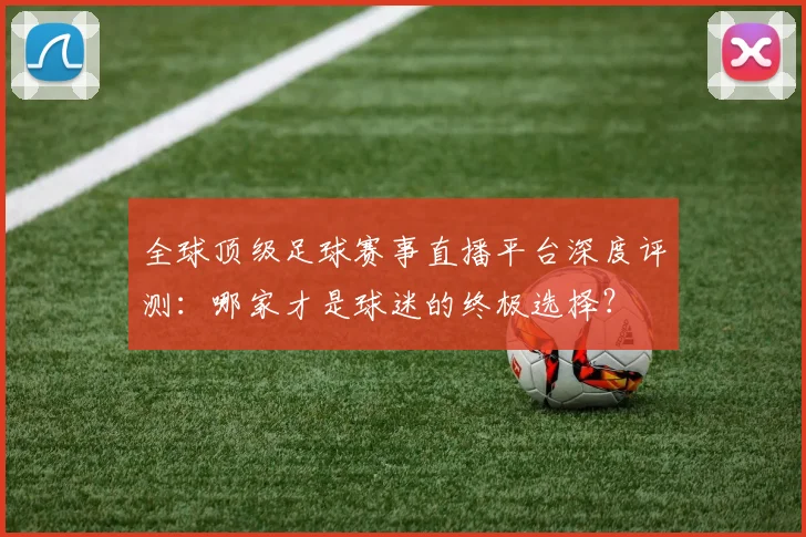全球顶级足球赛事直播平台深度评测：哪家才是球迷的终极选择？