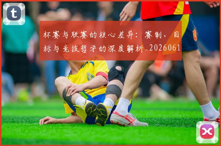 杯赛与联赛的核心差异:赛制、目标与竞技哲学的深度解析_20260612211524