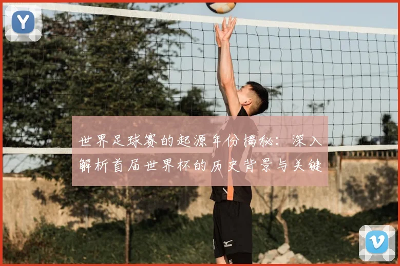 世界足球赛的起源年份揭秘:深入解析首届世界杯的历史背景与关键事件