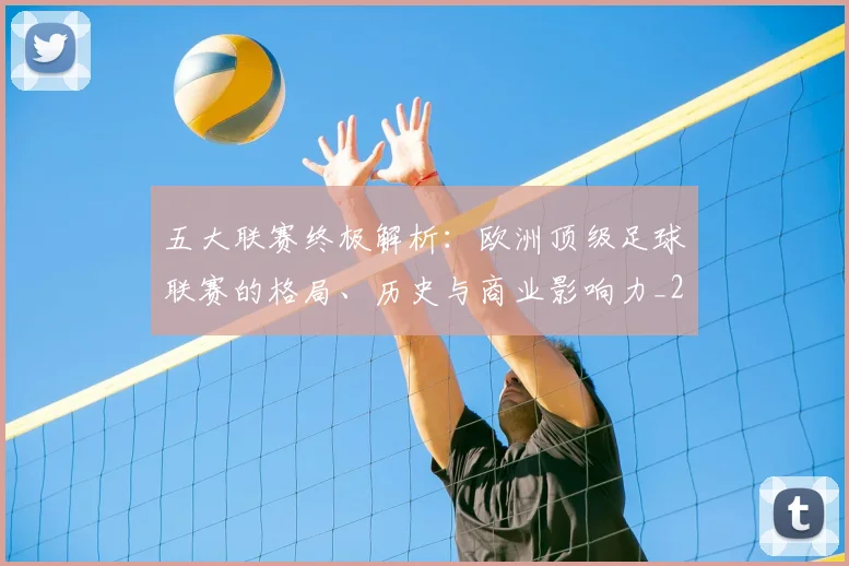 五大联赛终极解析:欧洲顶级足球联赛的格局、历史与商业影响力_20260611141808