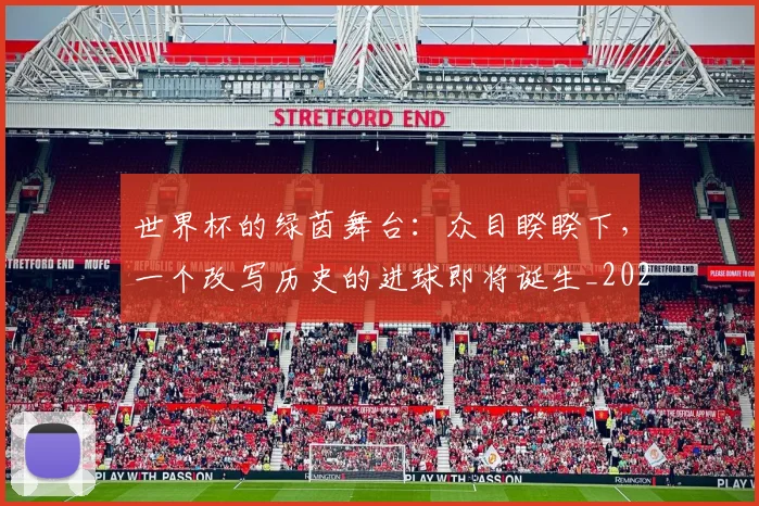 世界杯的绿茵舞台：众目睽睽下，一个改写历史的进球即将诞生_20260609201317