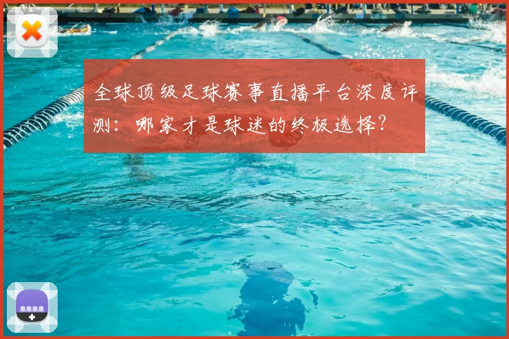 全球顶级足球赛事直播平台深度评测:哪家才是球迷的终极选择?