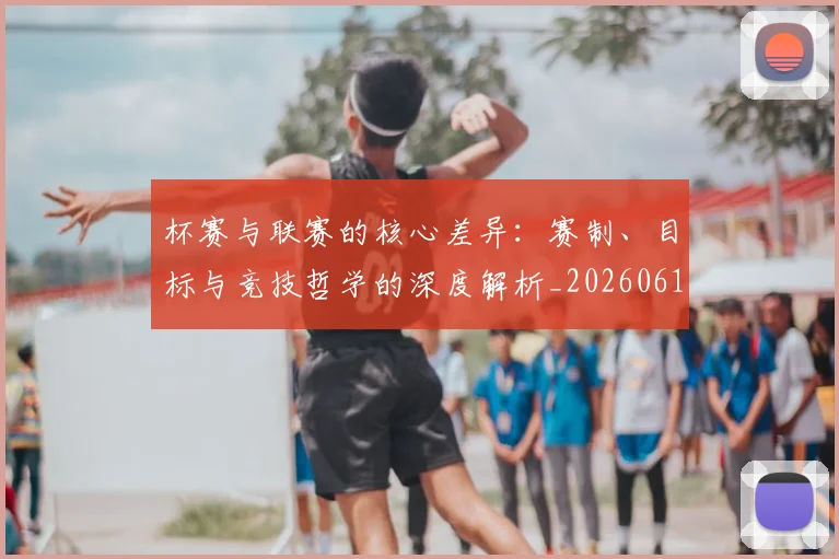 杯赛与联赛的核心差异：赛制、目标与竞技哲学的深度解析_20260612211524
