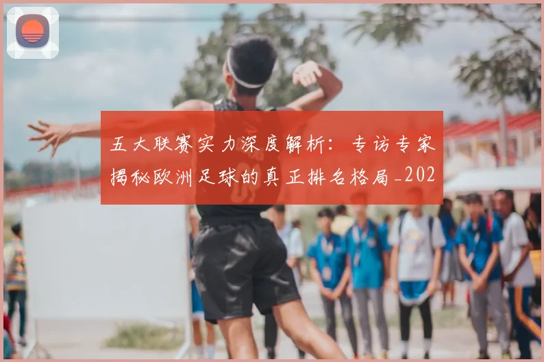 五大联赛实力深度解析：专访专家揭秘欧洲足球的真正排名格局_20260611141117