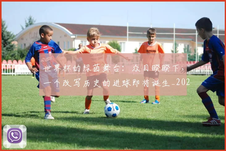 世界杯的绿茵舞台：众目睽睽下，一个改写历史的进球即将诞生_20260609201317