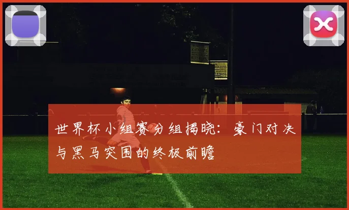 世界杯小组赛分组揭晓:豪门对决与黑马突围的终极前瞻