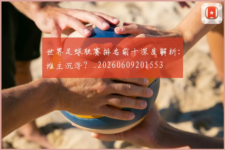 世界足球联赛排名前十深度解析：谁主沉浮？_20260609201553