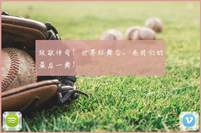 致敬传奇！世界杯舞台，老将们的最后一舞！