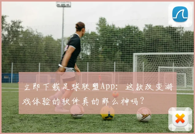 立即下载足球联盟App：这款改变游戏体验的软件真的那么神吗？