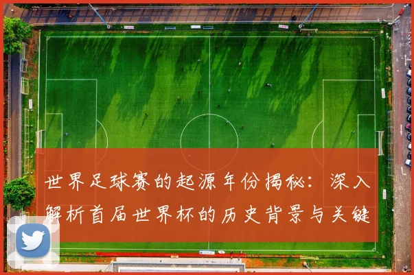 世界足球赛的起源年份揭秘：深入解析首届世界杯的历史背景与关键事件