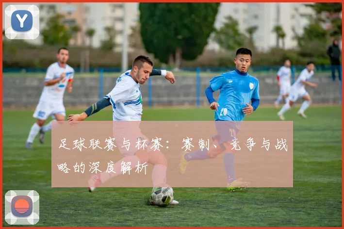 足球联赛与杯赛:赛制、竞争与战略的深度解析