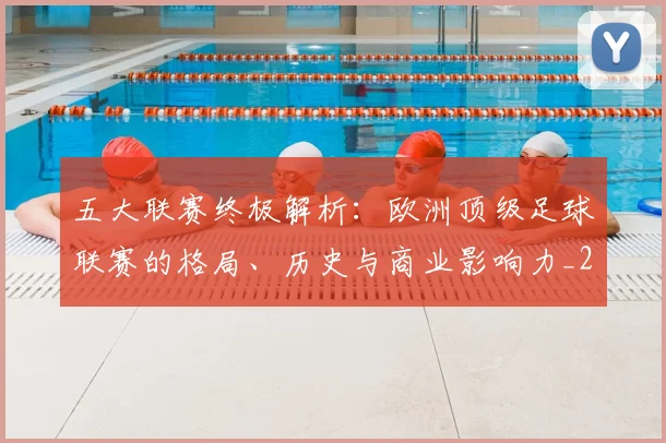 五大联赛终极解析：欧洲顶级足球联赛的格局、历史与商业影响力_20260611141808